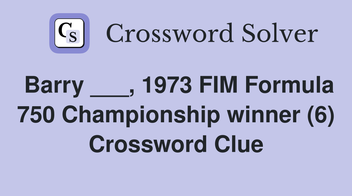 Barry ___, 1973 FIM Formula 750 Championship winner (6) Crossword Clue
