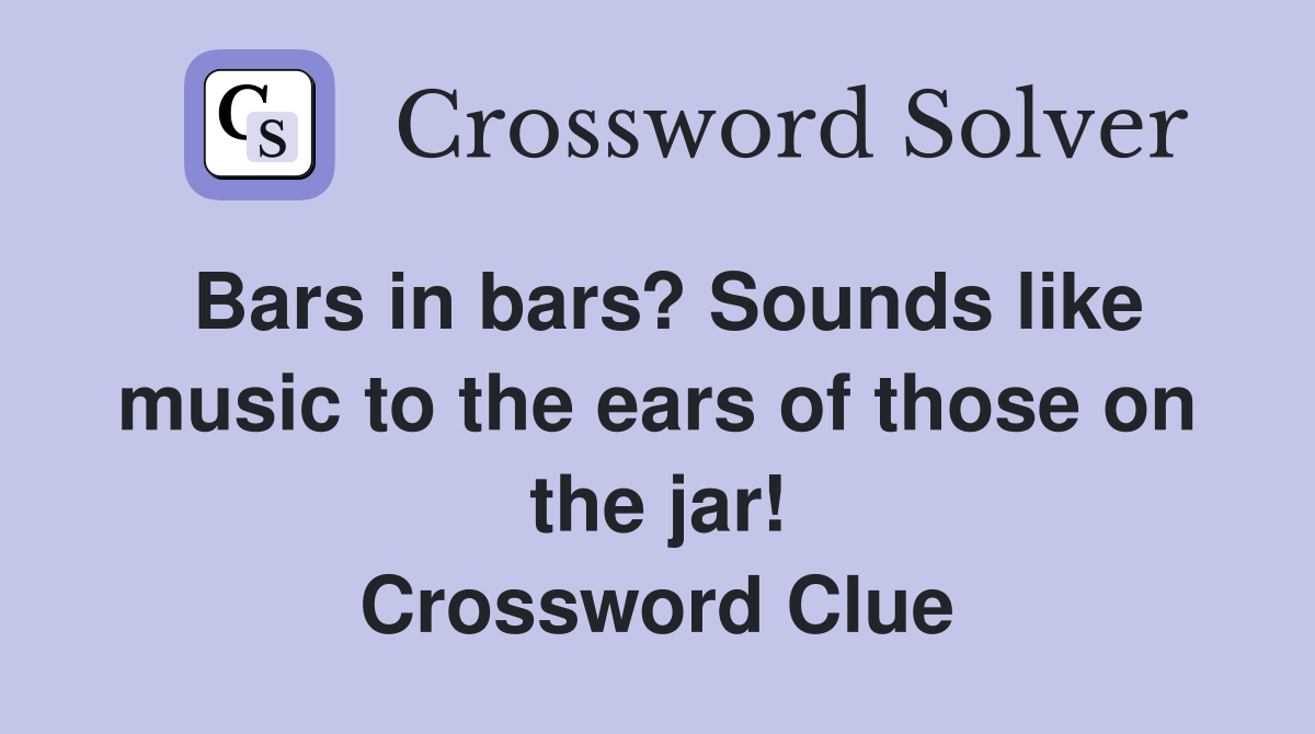 Bars in bars? Sounds like music to the ears of those on the jar! Crossword Clue