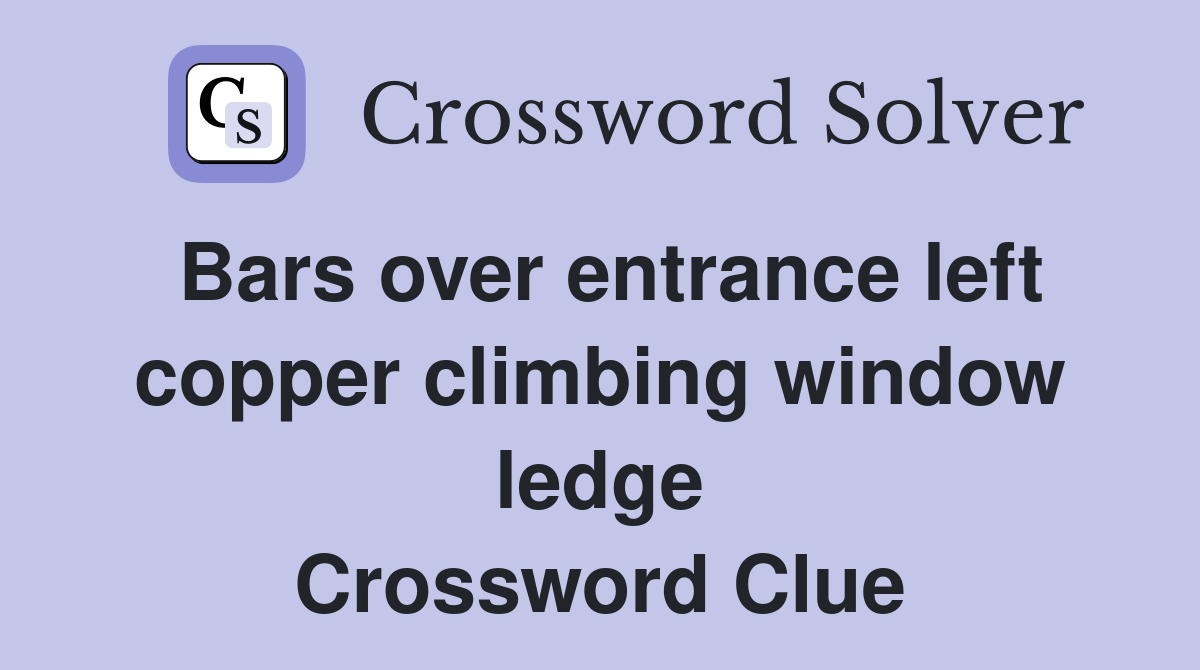 Bars over entrance left copper climbing window ledge Crossword Clue