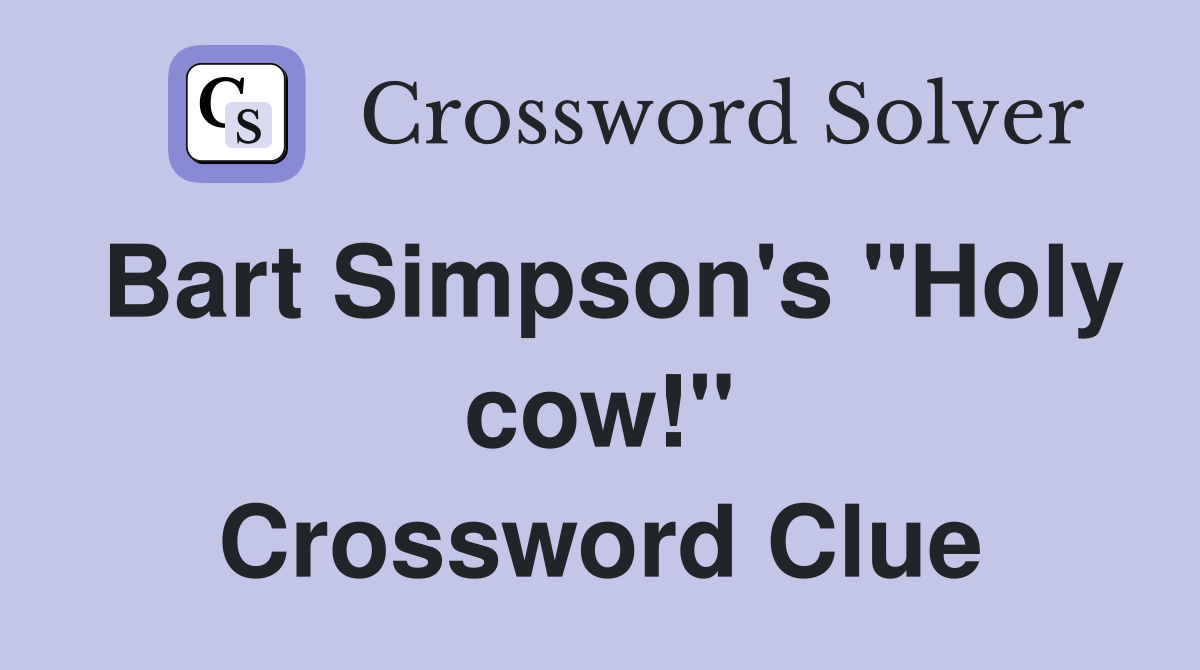 Bart Simpson's "Holy cow!" Crossword Clue