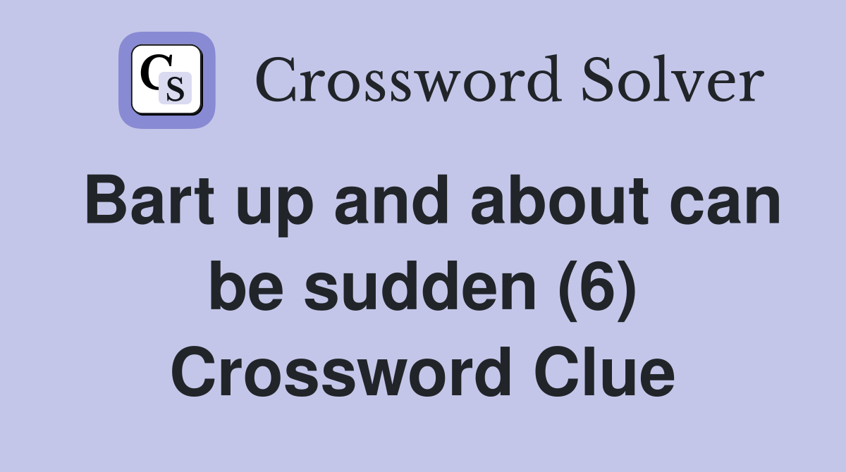 Bart up and about can be sudden (6) Crossword Clue