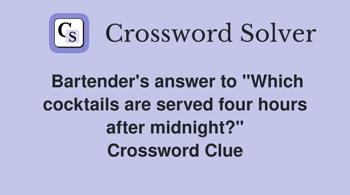 Bartender's answer to "Which cocktails are served four hours after midnight?" Crossword Clue