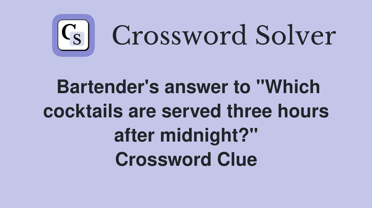 Bartender's answer to "Which cocktails are served three hours after midnight?" Crossword Clue