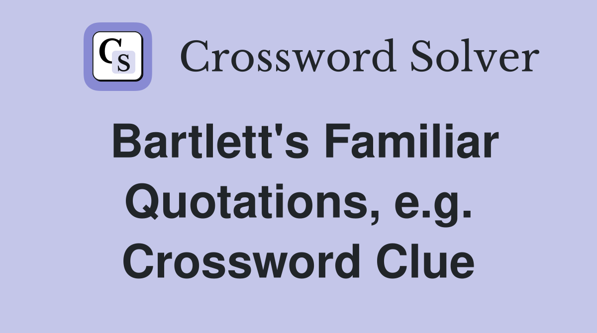 Bartlett's Familiar Quotations, e.g. Crossword Clue