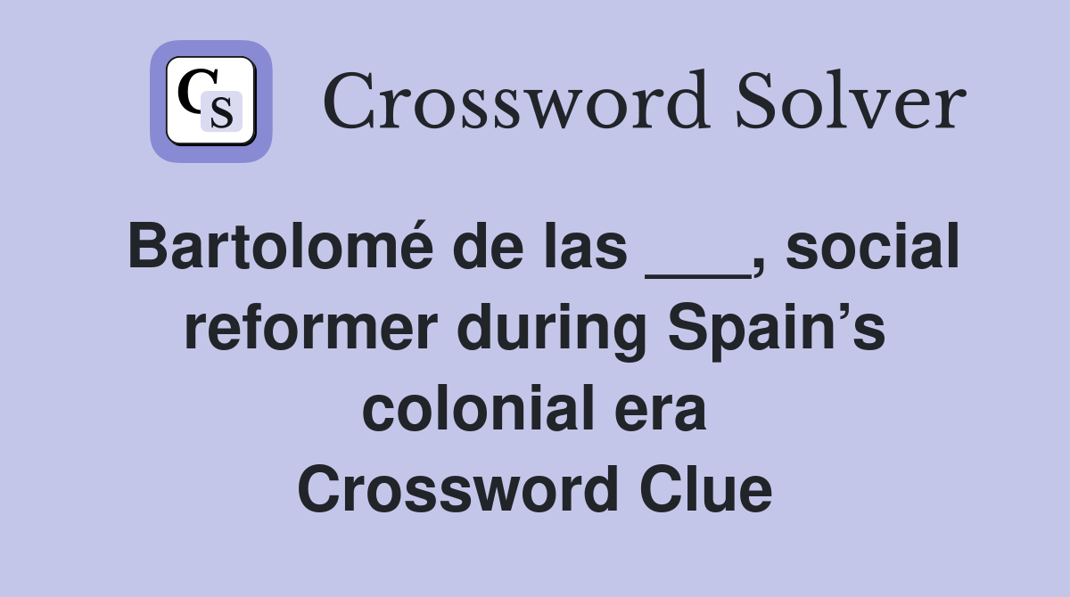 Bartolomé de las ___, social reformer during Spain’s colonial era Crossword Clue