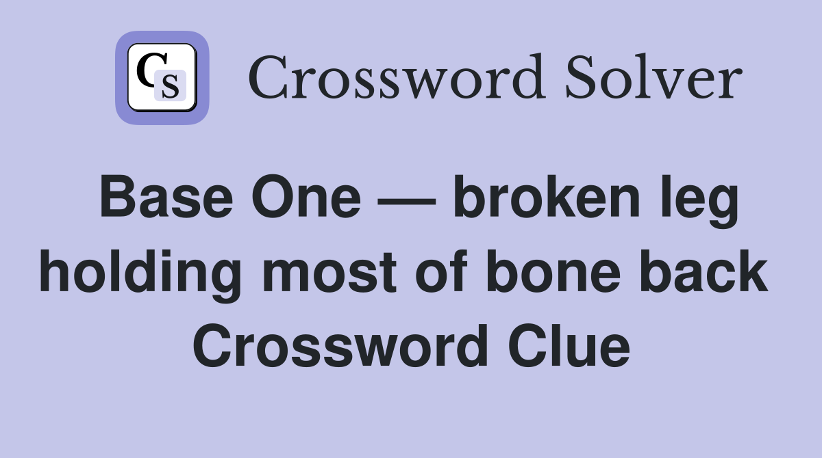 Base One — broken leg holding most of bone back  Crossword Clue