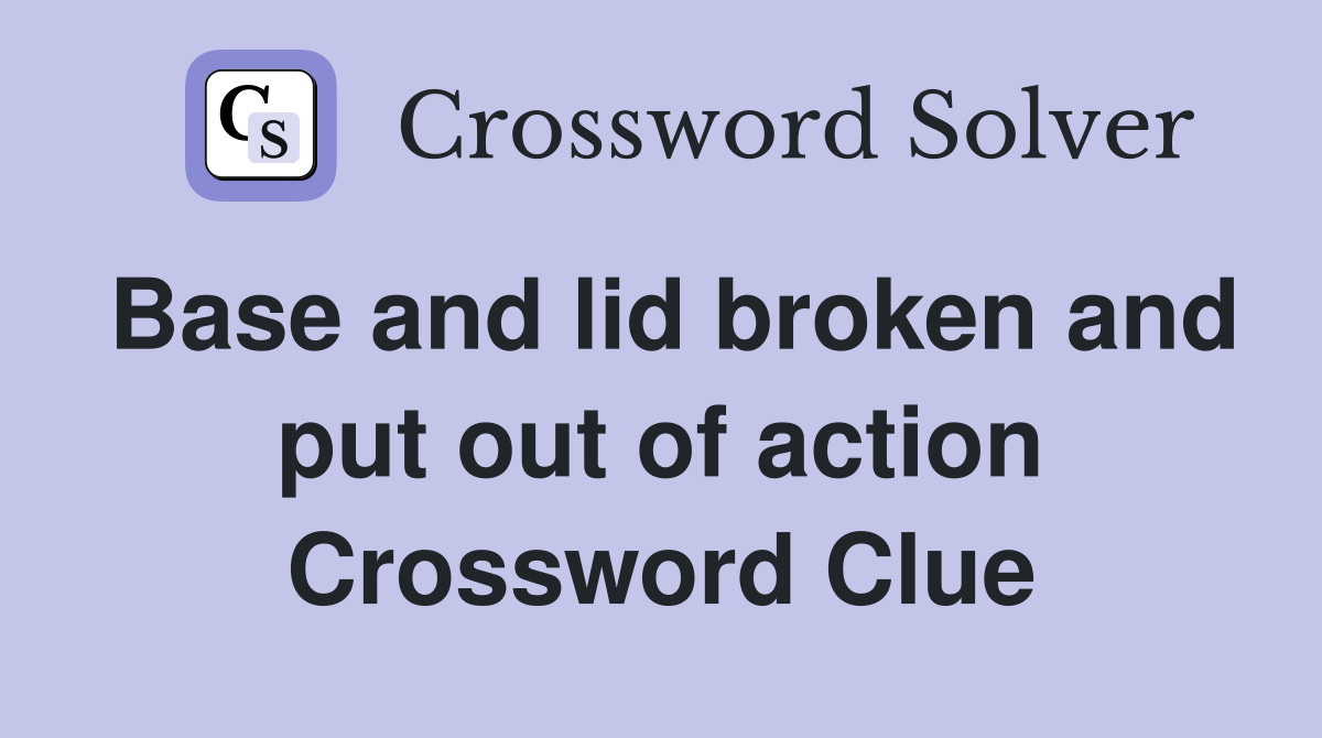 Base and lid broken and put out of action Crossword Clue