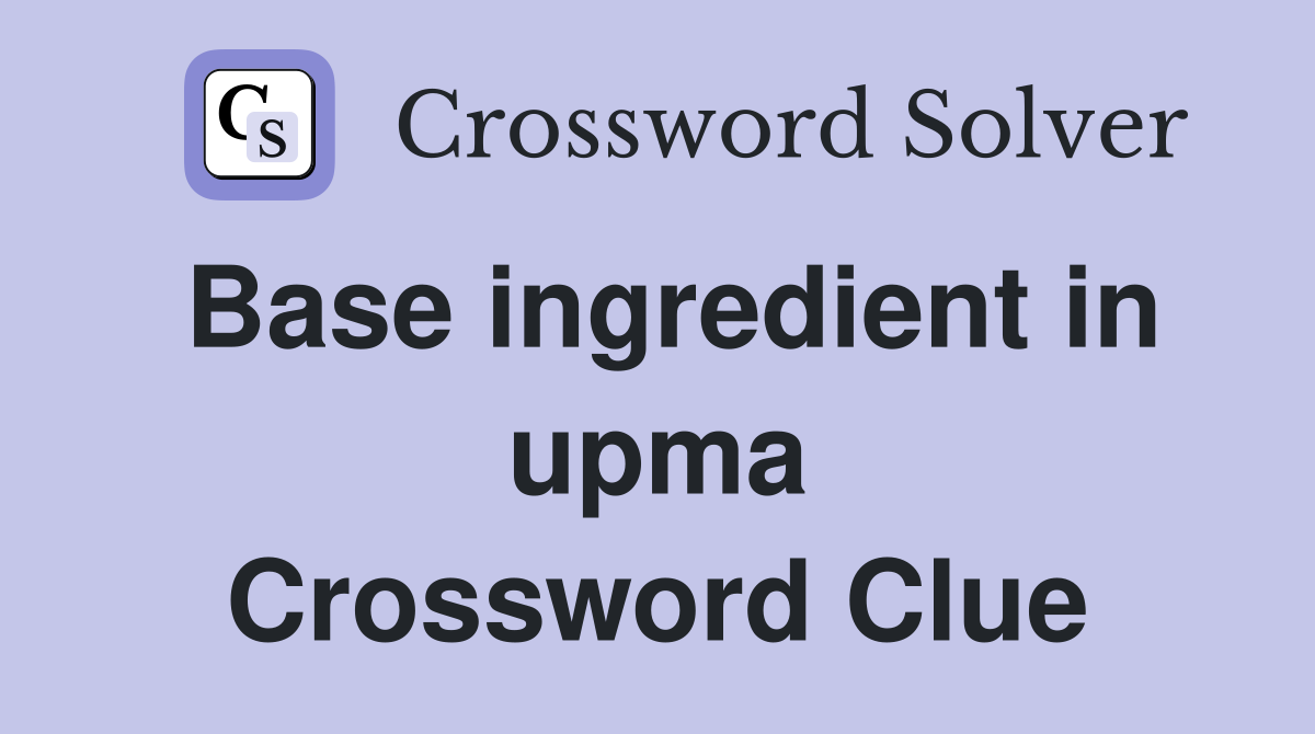 Base ingredient in upma Crossword Clue