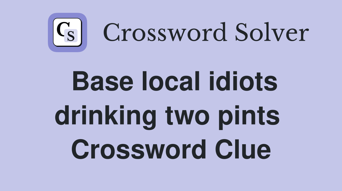 Base local idiots drinking two pints  Crossword Clue