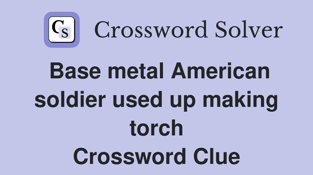 Base metal American soldier used up making torch Crossword Clue
