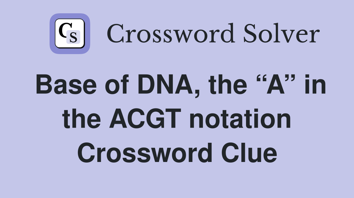 Base of DNA, the “A” in the ACGT notation Crossword Clue