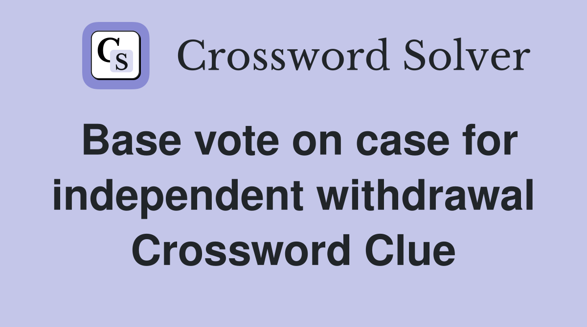 Base vote on case for independent withdrawal Crossword Clue