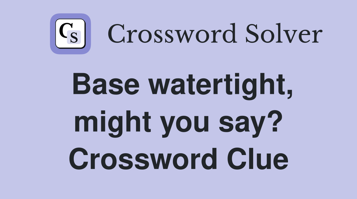Base watertight, might you say? Crossword Clue