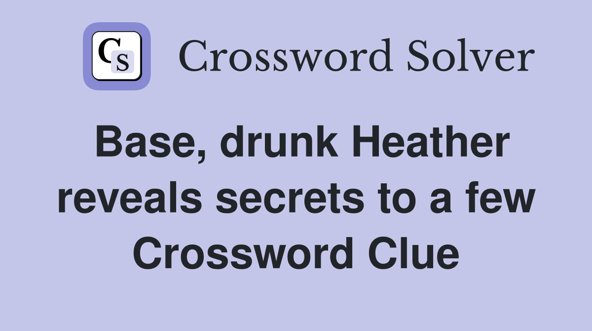 Base, drunk Heather reveals secrets to a few Crossword Clue