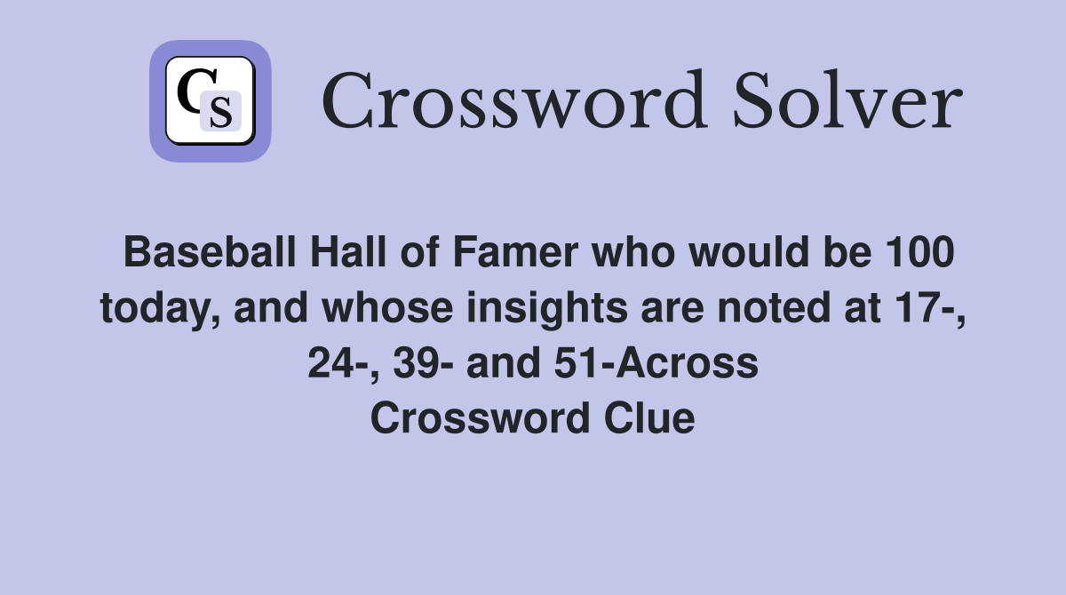 Baseball Hall of Famer who would be 100 today, and whose insights are noted at 17-, 24-, 39- and 51-Across Crossword Clue