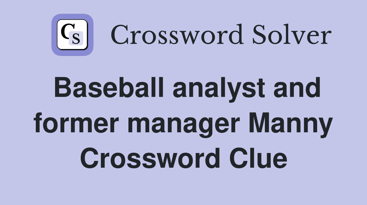 Baseball analyst and former manager Manny Crossword Clue