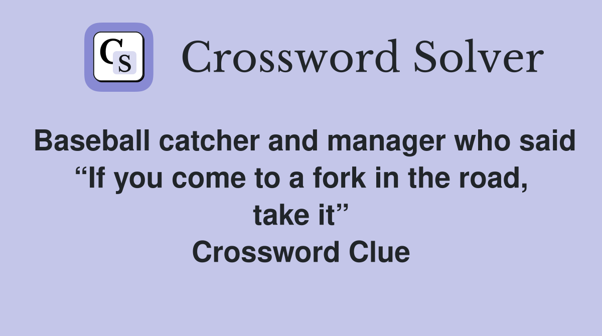 Baseball catcher and manager who said “If you come to a fork in the road, take it” Crossword Clue