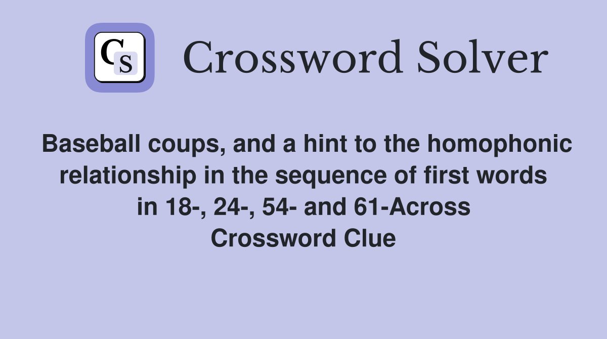 Baseball coups, and a hint to the homophonic relationship in the sequence of first words in 18-, 24-, 54- and 61-Across Crossword Clue