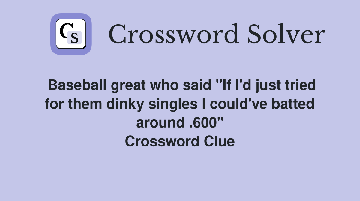 Baseball great who said "If I'd just tried for them dinky singles I could've batted around .600" Crossword Clue