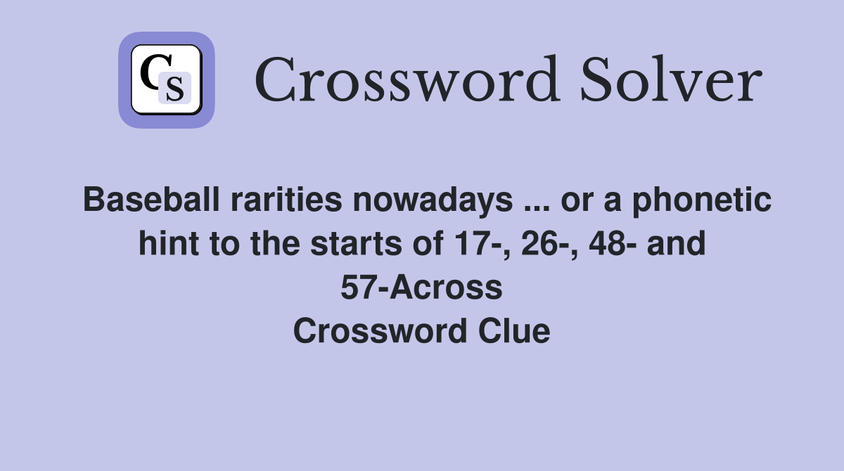 Baseball rarities nowadays ... or a phonetic hint to the starts of 17-, 26-, 48- and 57-Across Crossword Clue