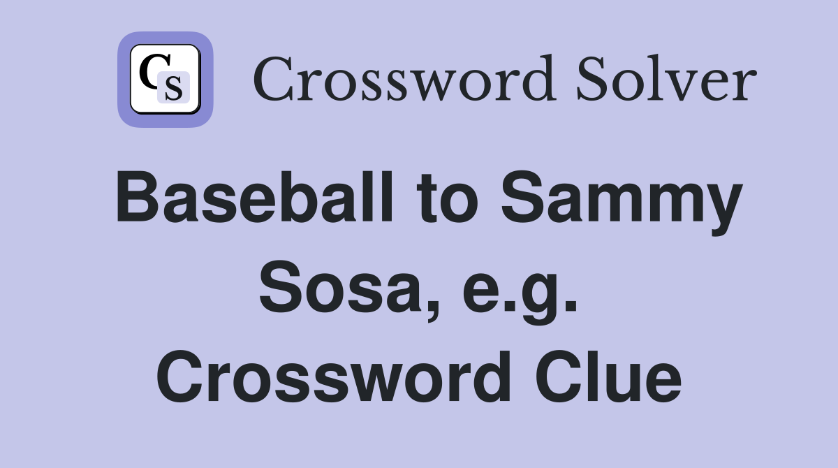 Baseball to Sammy Sosa, e.g. Crossword Clue