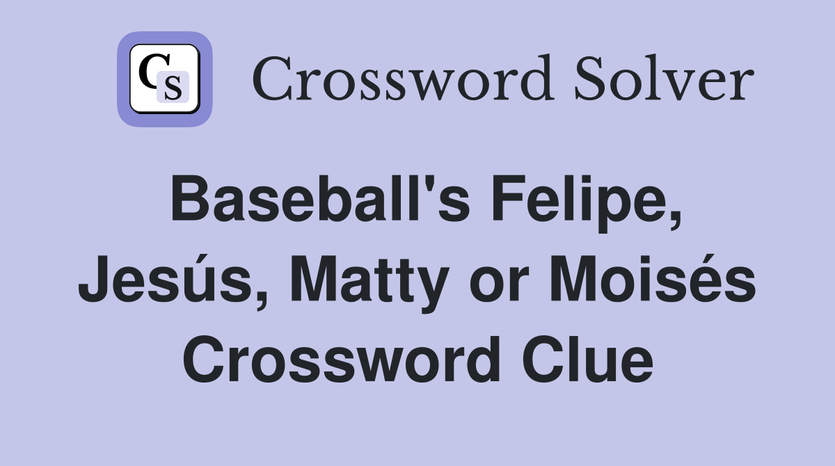 Baseball's Felipe, Jesús, Matty or Moisés Crossword Clue