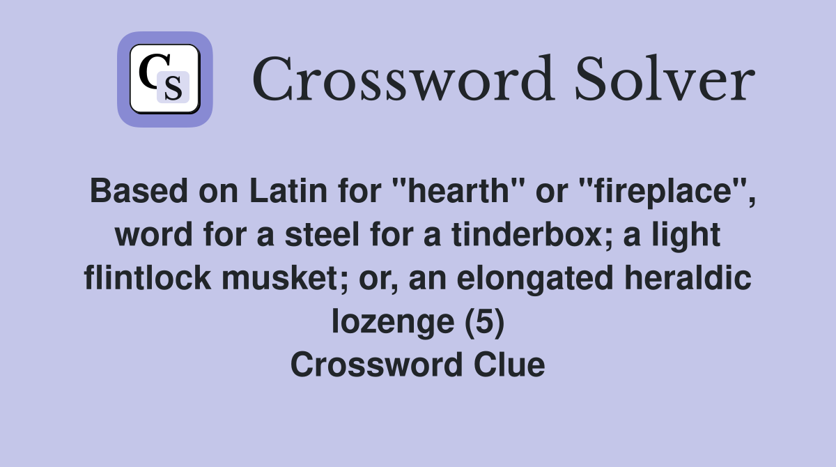 Based on Latin for "hearth" or "fireplace", word for a steel for a tinderbox; a light flintlock musket; or, an elongated heraldic lozenge (5) Crossword Clue