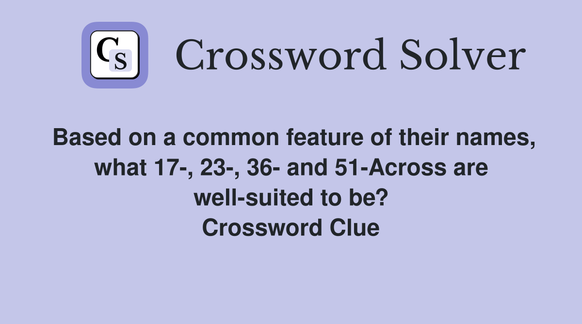 Based on a common feature of their names, what 17-, 23-, 36- and 51-Across are well-suited to be? Crossword Clue