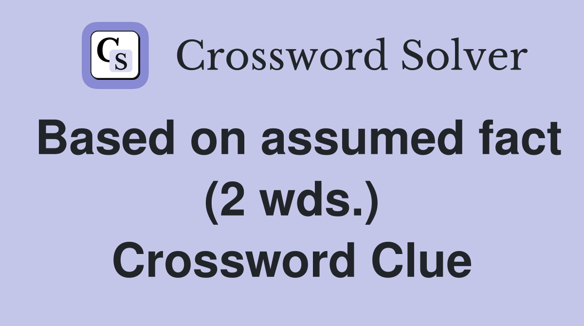 Based on assumed fact (2 wds.) Crossword Clue