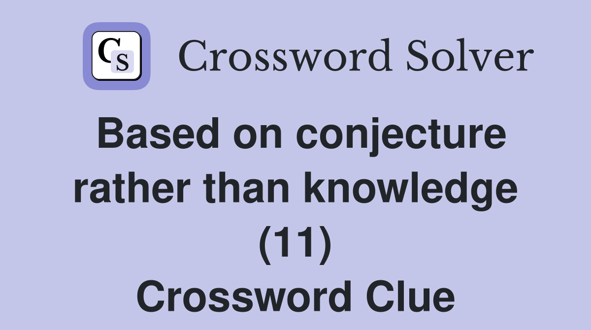 Based on conjecture rather than knowledge (11) Crossword Clue