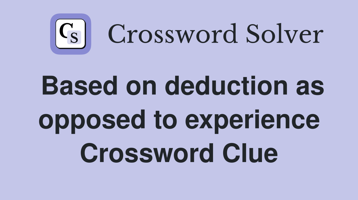 Based on deduction as opposed to experience Crossword Clue