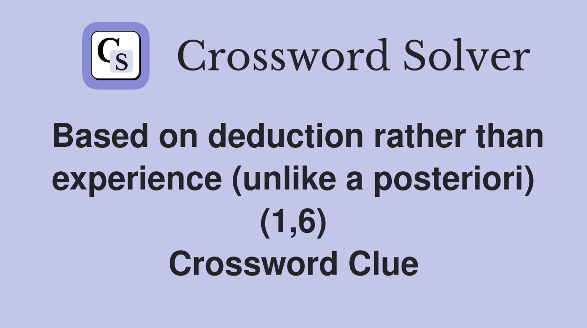 Based on deduction rather than experience (unlike a posteriori) (1,6) Crossword Clue