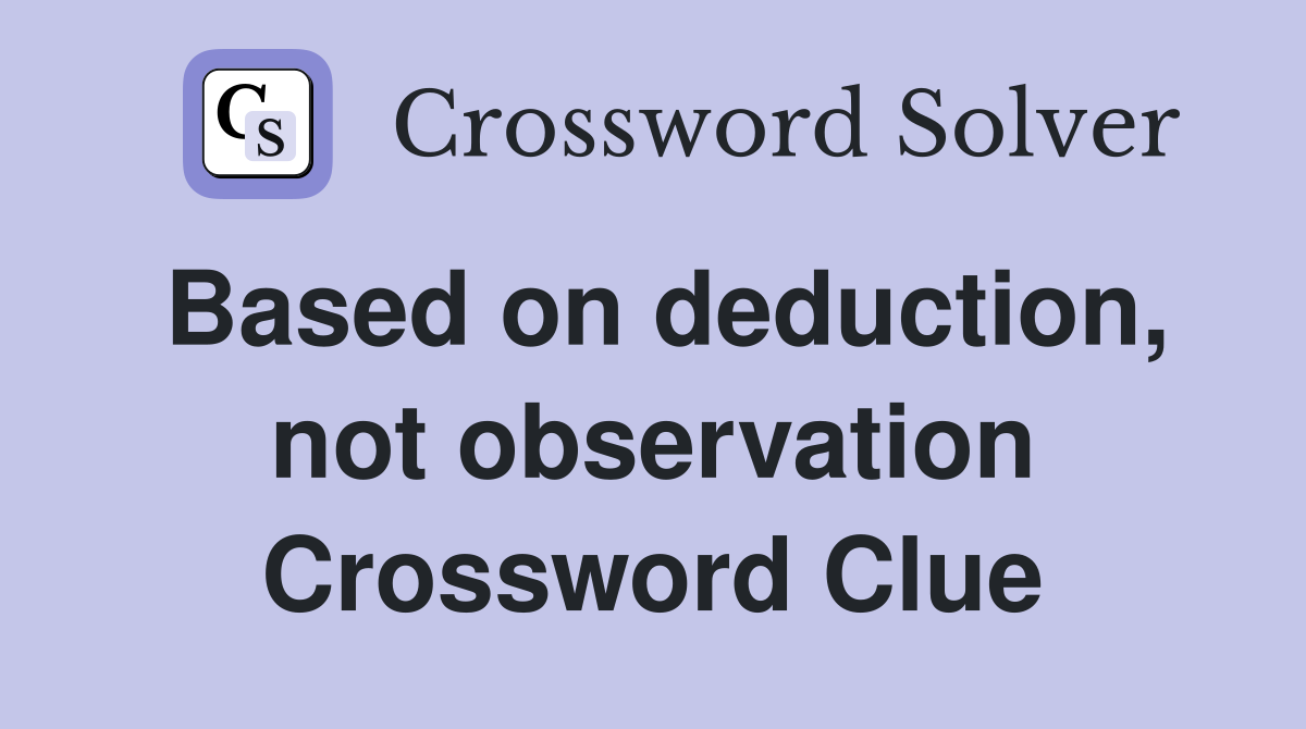 Based on deduction, not observation Crossword Clue