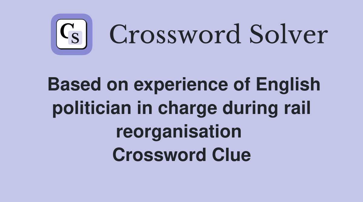 Based on experience of English politician in charge during rail reorganisation  Crossword Clue
