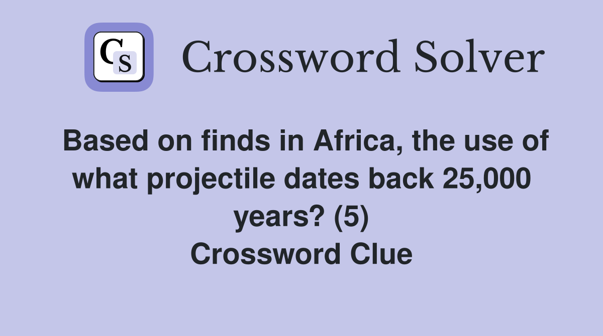Based on finds in Africa, the use of what projectile dates back 25,000 years? (5) Crossword Clue