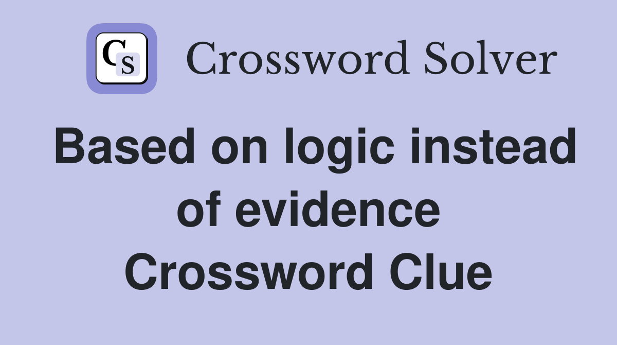 Based on logic instead of evidence Crossword Clue