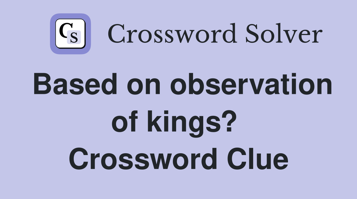 Based on observation of kings?  Crossword Clue