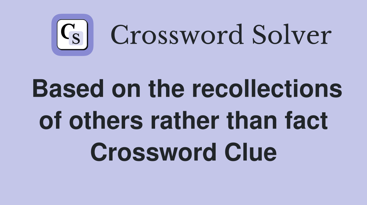 Based on the recollections of others rather than fact Crossword Clue