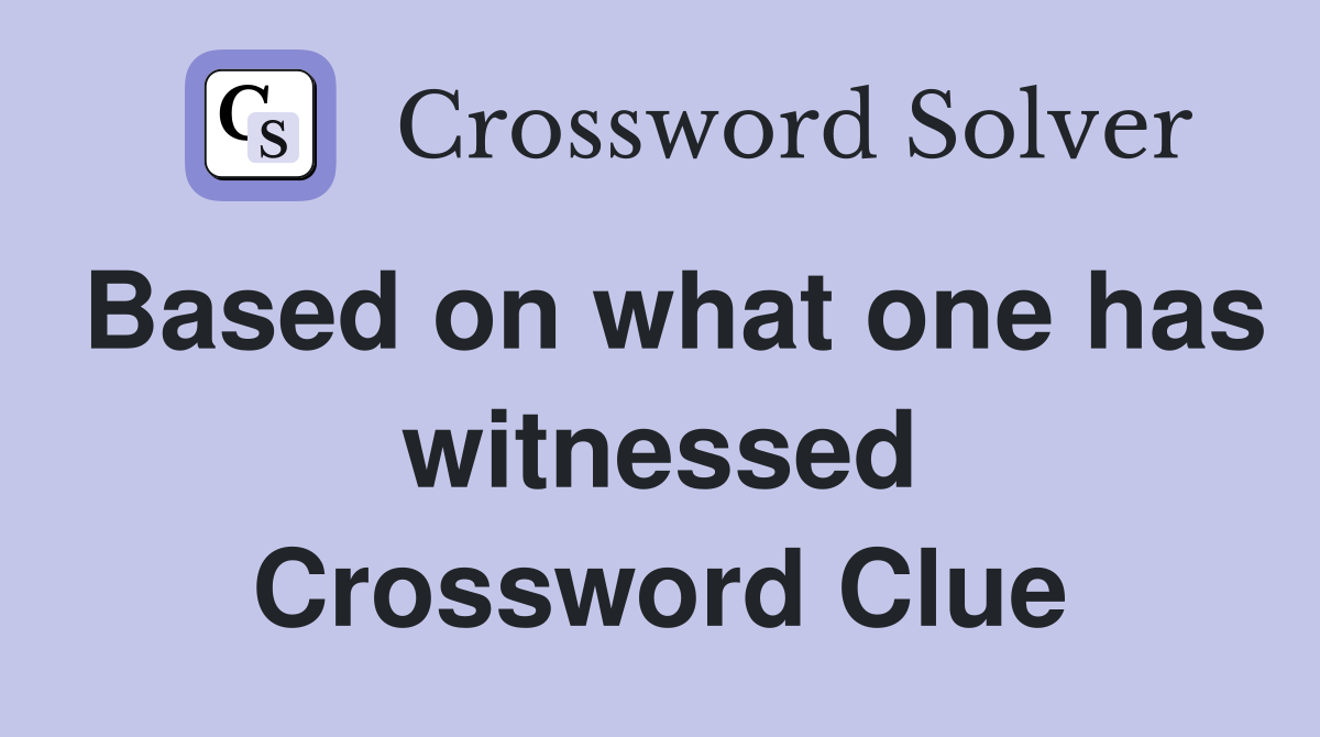 Based on what one has witnessed Crossword Clue