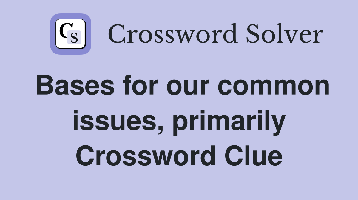 Bases for our common issues, primarily Crossword Clue