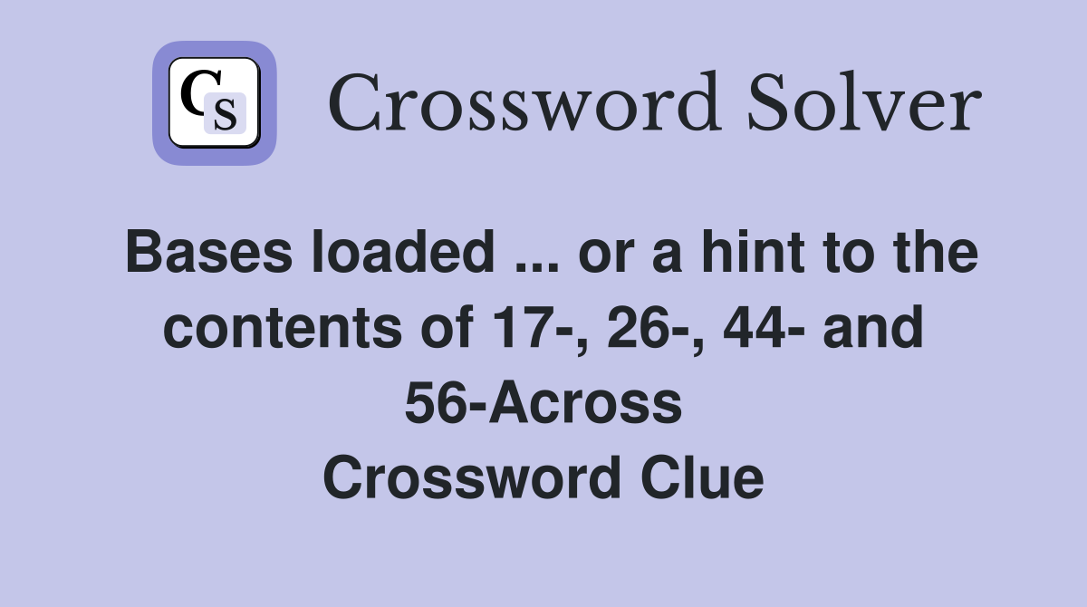 Bases loaded ... or a hint to the contents of 17-, 26-, 44- and 56-Across Crossword Clue