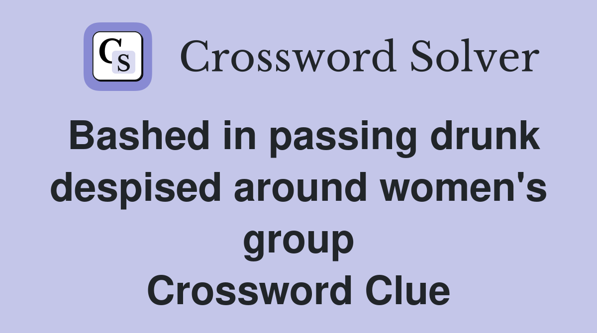 Bashed in passing drunk despised around women's group Crossword Clue
