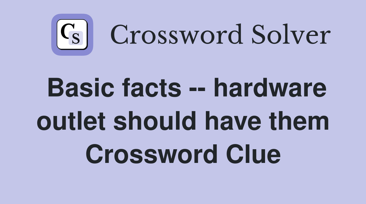 Basic facts -- hardware outlet should have them Crossword Clue