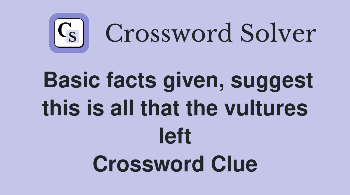 Basic facts given, suggest this is all that the vultures left Crossword Clue