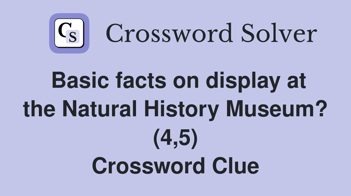 Basic facts on display at the Natural History Museum? (4,5) Crossword Clue