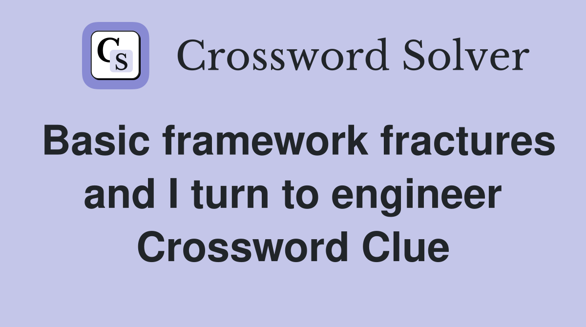 Basic framework fractures and I turn to engineer Crossword Clue