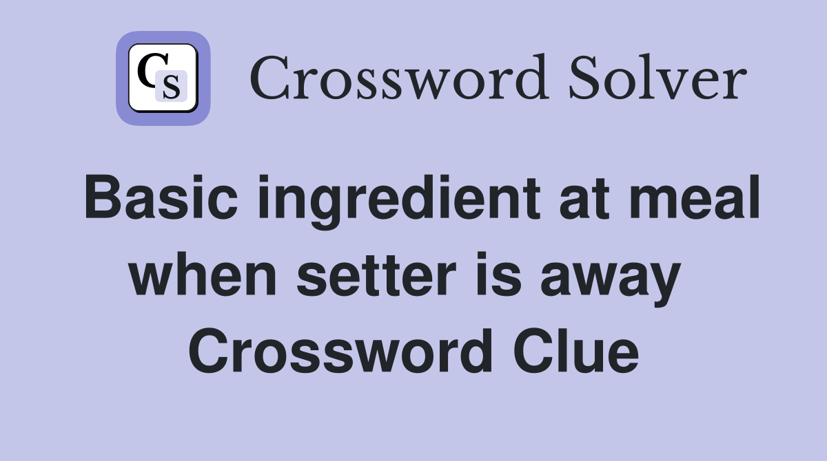 Basic ingredient at meal when setter is away  Crossword Clue