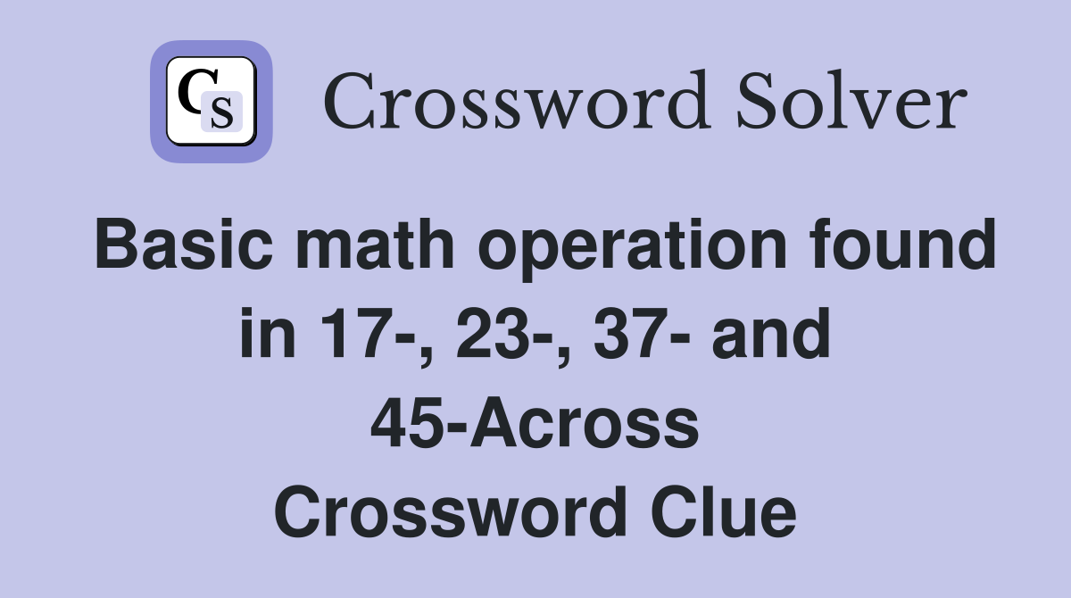 Basic math operation found in 17-, 23-, 37- and 45-Across Crossword Clue