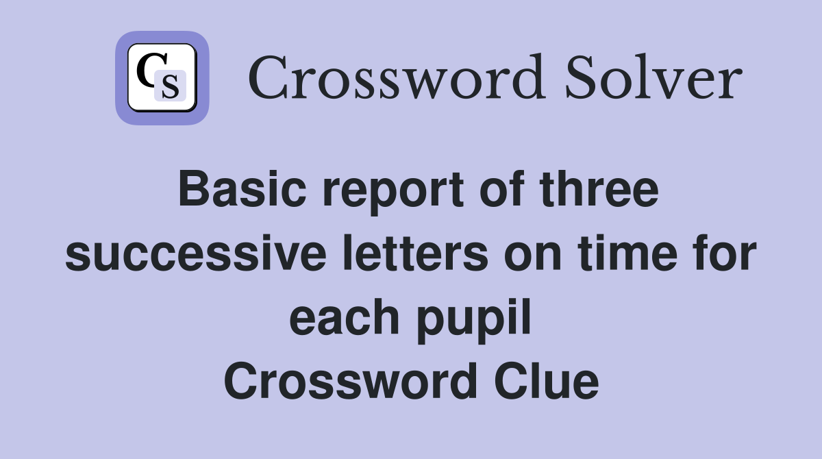 Basic report of three successive letters on time for each pupil Crossword Clue