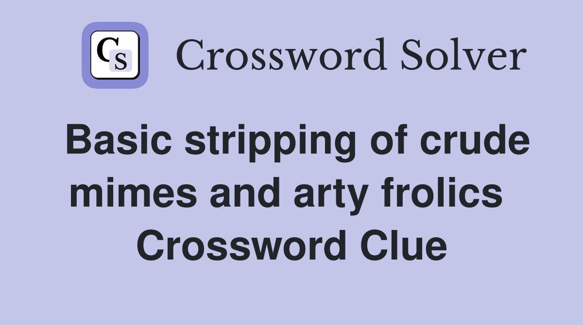 Basic stripping of crude mimes and arty frolics  Crossword Clue